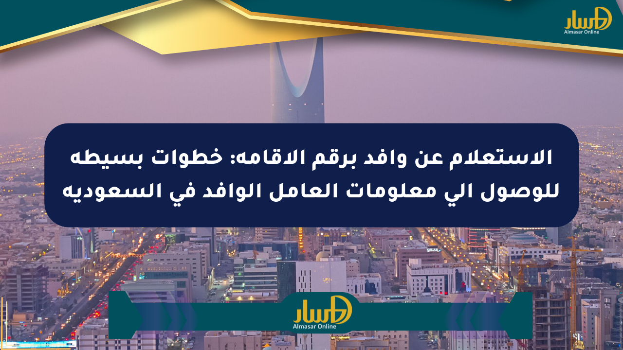 الاستعلام عن وافد برقم الإقامة: خطوات بسيطة للوصول إلى معلومات العامل الوافد في السعودية